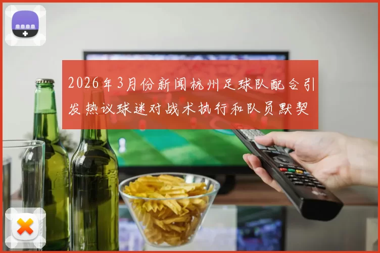 2026年3月份新闻杭州足球队配合引发热议球迷对战术执行和队员默契提出质疑