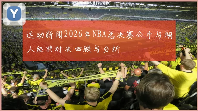 运动新闻2026年NBA总决赛公牛与湖人经典对决回顾与分析