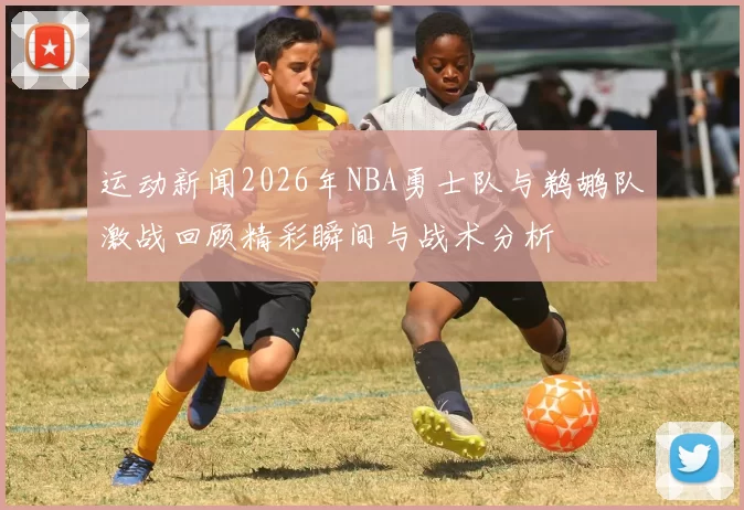 运动新闻2026年NBA勇士队与鹈鹕队激战回顾精彩瞬间与战术分析