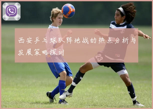 西安乒乓球队阵地战的热点分析与发展策略探讨