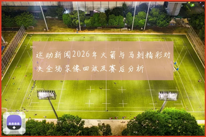 运动新闻2026年火箭与马刺精彩对决全场录像回放及赛后分析