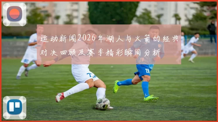 运动新闻2026年湖人与火箭的经典对决回顾及赛季精彩瞬间分析